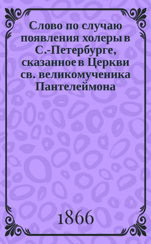 Слово по случаю появления холеры в С.-Петербурге, сказанное в Церкви св. великомученика Пантелеймона, 31-го июля 1866 года