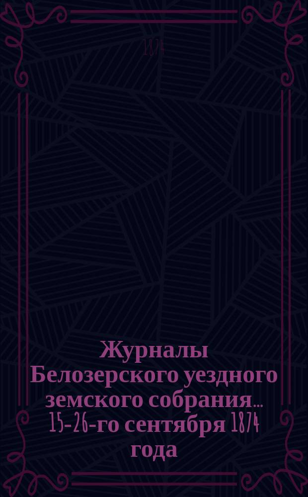 Журналы Белозерского уездного земского собрания. ... 15-26-го сентября 1874 года