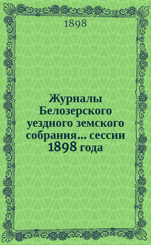 Журналы Белозерского уездного земского собрания. ... сессии 1898 года