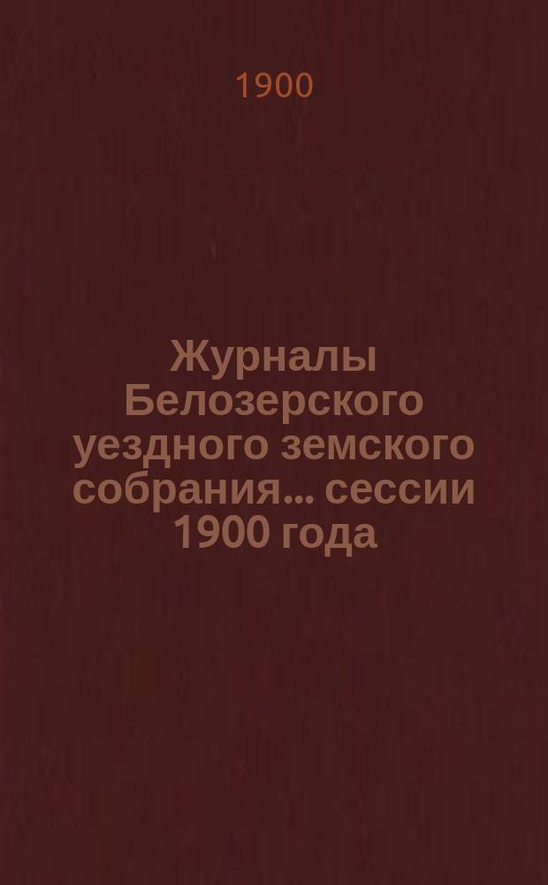 Журналы Белозерского уездного земского собрания. ... сессии 1900 года