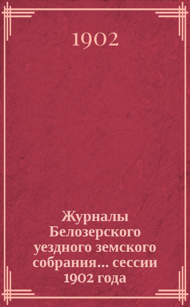 Журналы Белозерского уездного земского собрания. ... сессии 1902 года