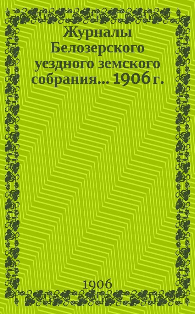 Журналы Белозерского уездного земского собрания. ... 1906 г.