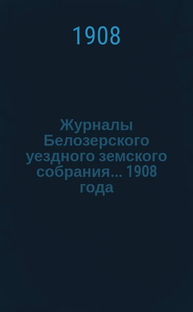 Журналы Белозерского уездного земского собрания. ... 1908 года