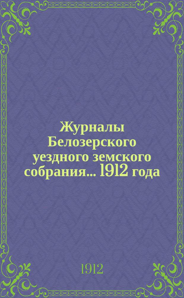 Журналы Белозерского уездного земского собрания. ... 1912 года