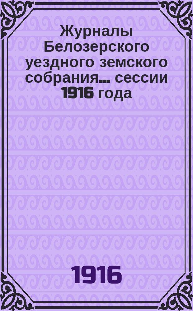 Журналы Белозерского уездного земского собрания. ... сессии 1916 года