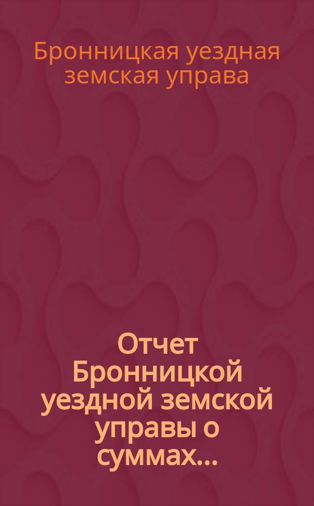 Отчет Бронницкой уездной земской управы [о суммах]... : С прил