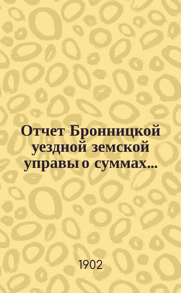 Отчет Бронницкой уездной земской управы [о суммах].. : С прил. за 1901 год