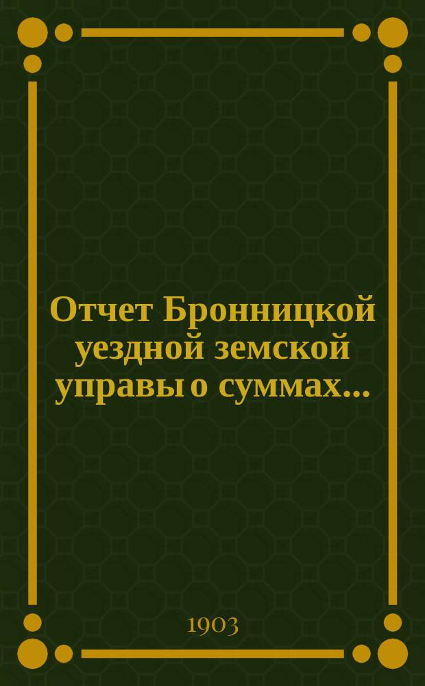Отчет Бронницкой уездной земской управы [о суммах].. : С прил. за 1902 год