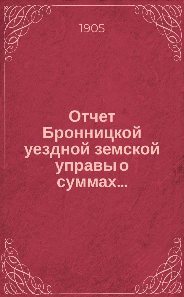 Отчет Бронницкой уездной земской управы [о суммах].. : С прил. за 1904 год