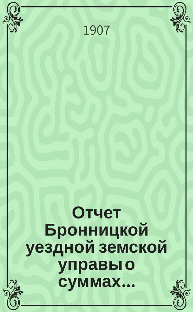 Отчет Бронницкой уездной земской управы [о суммах].. : С прил. за 1906 год