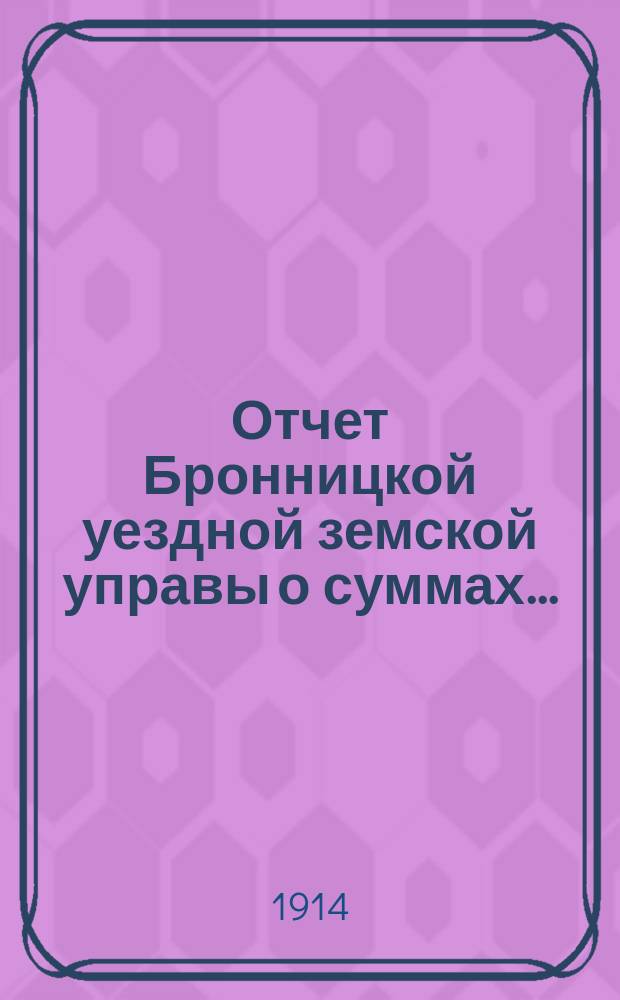 Отчет Бронницкой уездной земской управы [о суммах].. : С прил. за 1913 год