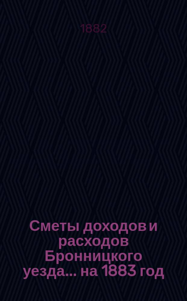 [Сметы доходов и расходов Бронницкого уезда... ... на 1883 год