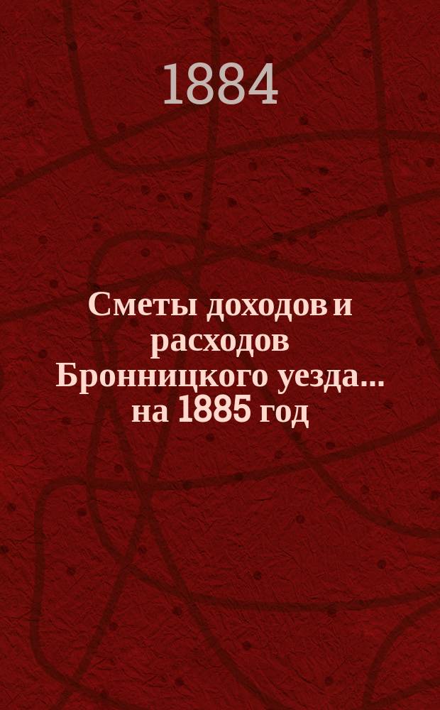 [Сметы доходов и расходов Бронницкого уезда... ... на 1885 год