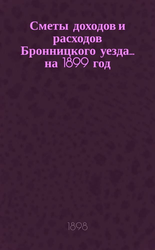 [Сметы доходов и расходов Бронницкого уезда... ... на 1899 год