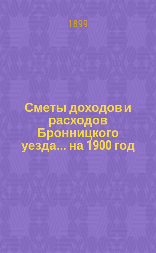 [Сметы доходов и расходов Бронницкого уезда... ... на 1900 год