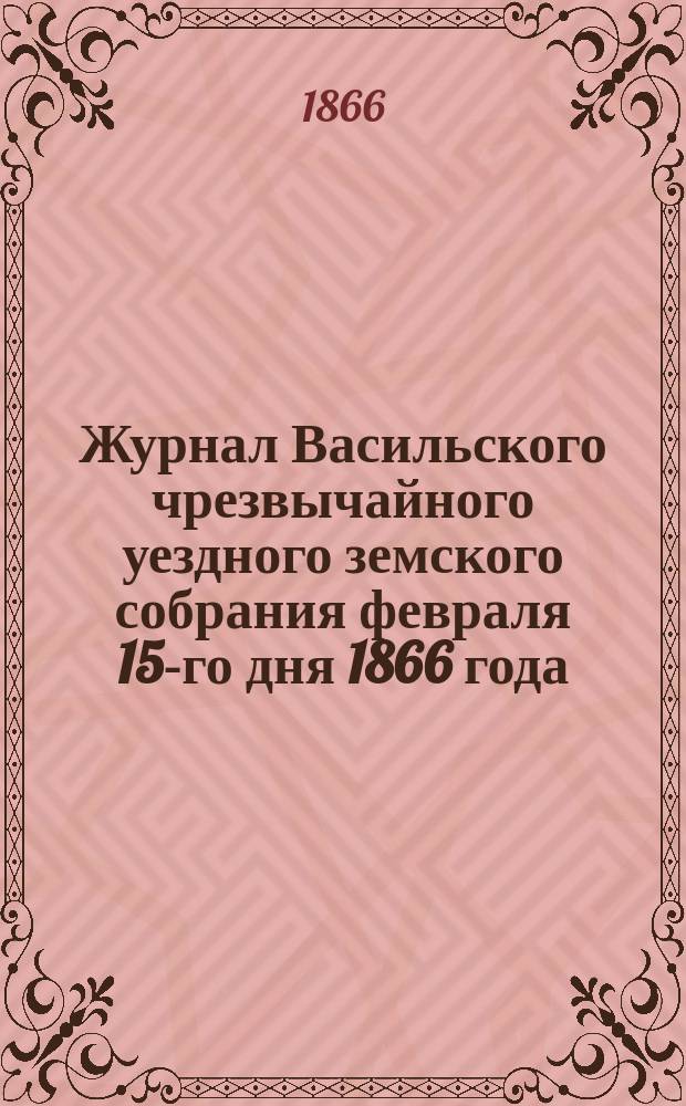Журнал Васильского чрезвычайного уездного земского собрания февраля 15-го дня 1866 года