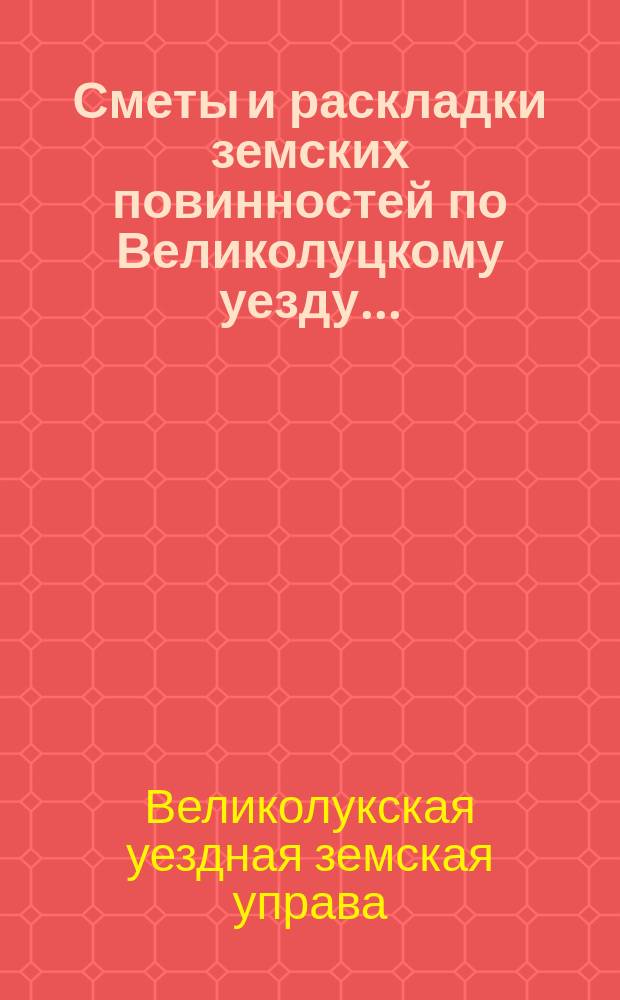 Сметы и раскладки земских повинностей по Великолуцкому уезду...