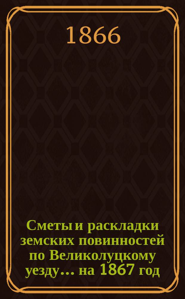 Сметы и раскладки земских повинностей по Великолуцкому уезду... ... на 1867 год