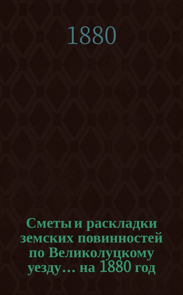 Сметы и раскладки земских повинностей по Великолуцкому уезду... ... на 1880 год