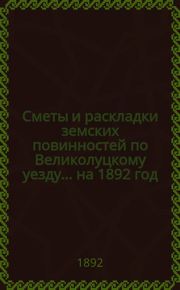 Сметы и раскладки земских повинностей по Великолуцкому уезду... ... на 1892 год