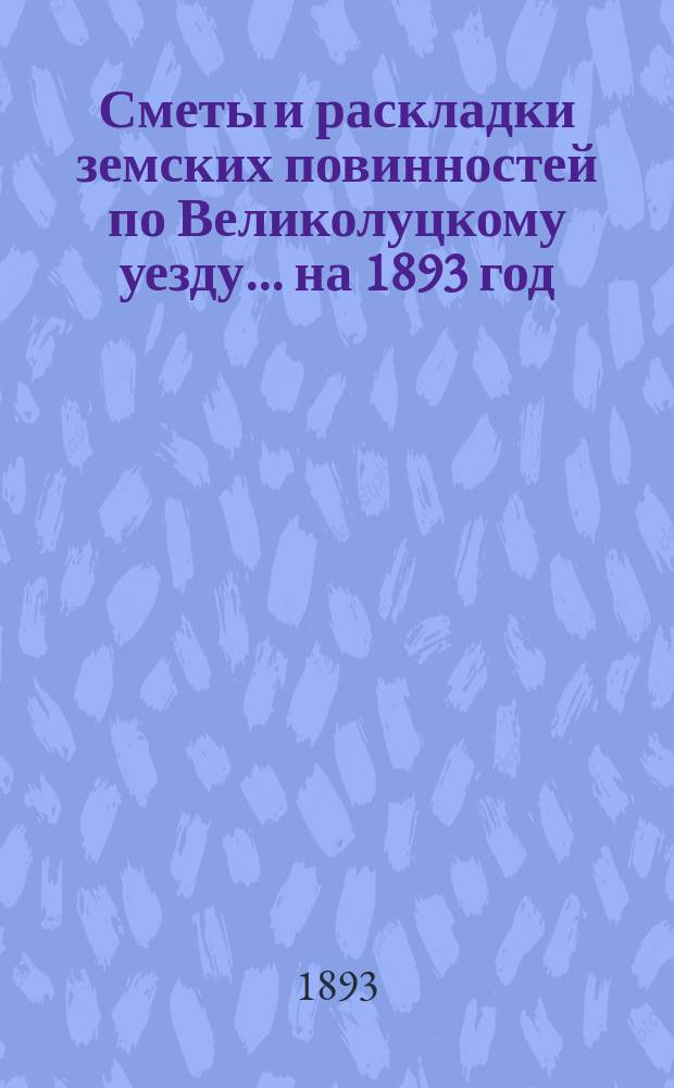 Сметы и раскладки земских повинностей по Великолуцкому уезду... ... на 1893 год