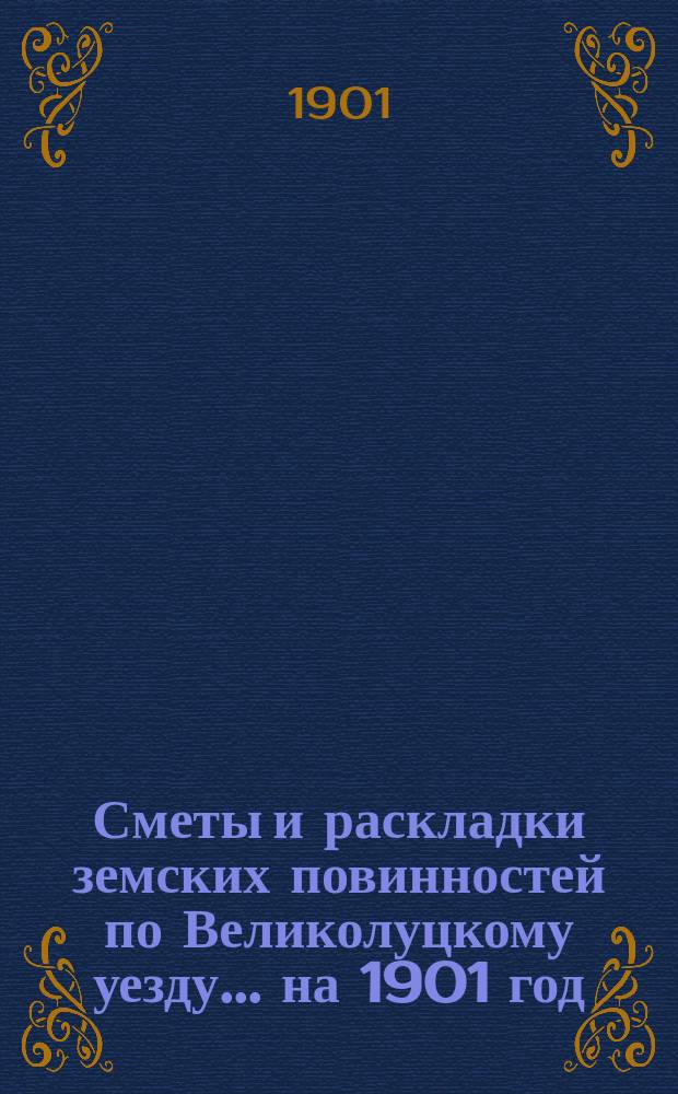 Сметы и раскладки земских повинностей по Великолуцкому уезду... ... на 1901 год