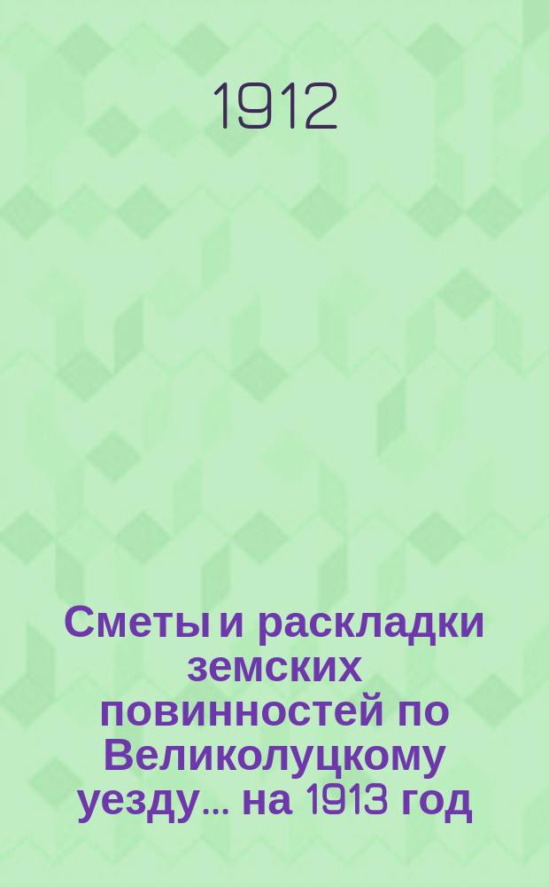 Сметы и раскладки земских повинностей по Великолуцкому уезду... ... на 1913 год