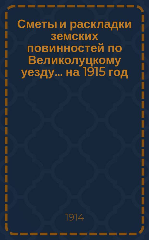 Сметы и раскладки земских повинностей по Великолуцкому уезду... ... на 1915 год