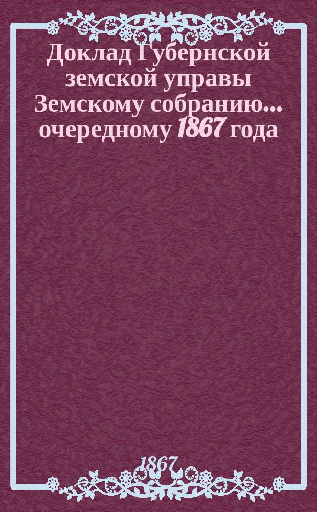 Доклад Губернской земской управы Земскому собранию... ... [очередному 1867 года] : ... [очередному 1867 года]. Об оценке недвижимых имуществ в городах и уездах, подлежащих обложению земскими сборами
