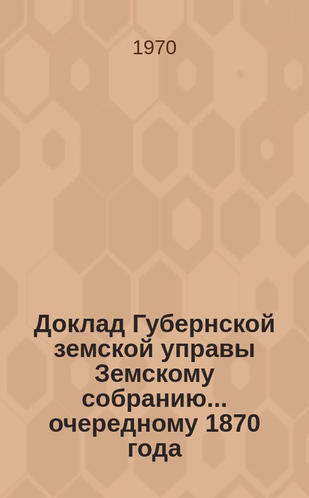 Доклад Губернской земской управы Земскому собранию... ... [очередному 1870 года] : ... [очередному 1870 года]. О Земской типографии