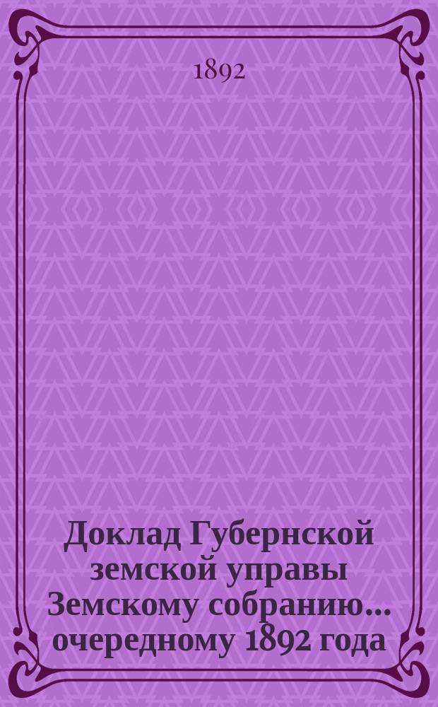 Доклад Губернской земской управы Земскому собранию... ... очередному 1892 года : ... очередному 1892 года. О действиях по предупреждению и пресечению холерной эпидемии
