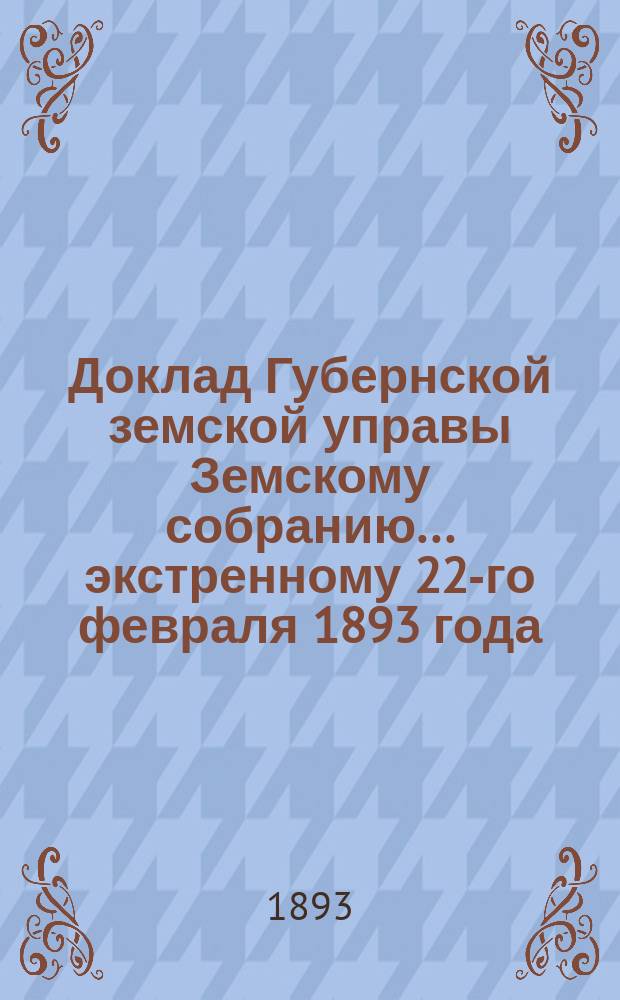 Доклад Губернской земской управы Земскому собранию... ... экстренному 22-го февраля 1893 года : ... экстренному 22-го февраля 1893 года. По шоссе