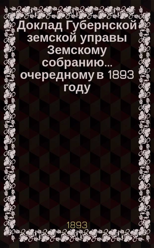 Доклад Губернской земской управы Земскому собранию... ... очередному в 1893 году : ... очередному в 1893 году. О действиях по прекращению холерной эпидемии в 1893 году