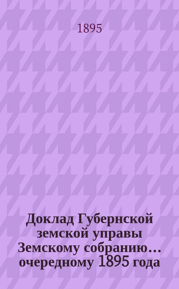 Доклад Губернской земской управы Земскому собранию... ... очередному 1895 года : ... очередному 1895 года. С представлением программ VIII Съезда земских врачей и VI Съезда земских ветеринарных врачей Владимирской губернии