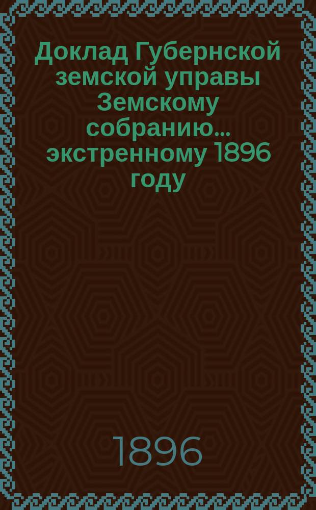Доклад Губернской земской управы Земскому собранию... ... экстренному 1896 году : ... экстренному 1896 году. Об отмене Губернским по земским и городским делам присутствием постановления Губернского земского собрания относительно расходования дорожного капитала на составление технических смет на улучшение путей сообщения