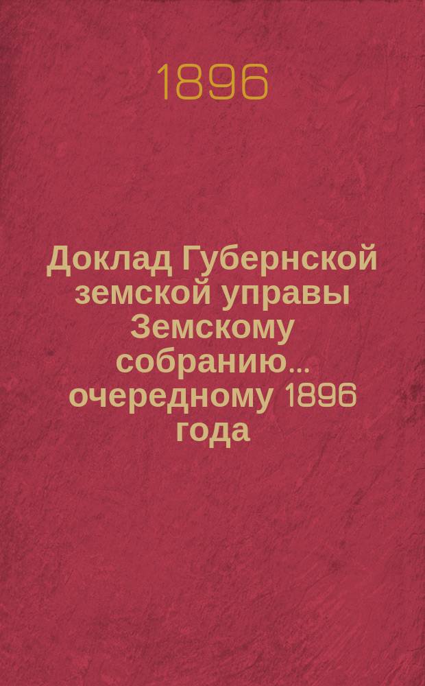 Доклад Губернской земской управы Земскому собранию... ... очередному 1896 года : ... очередному 1896 года. По вопросу об исполнении поручения собрания от 14 декабря 1895 г. ... об устройстве убежища для душевно-больных