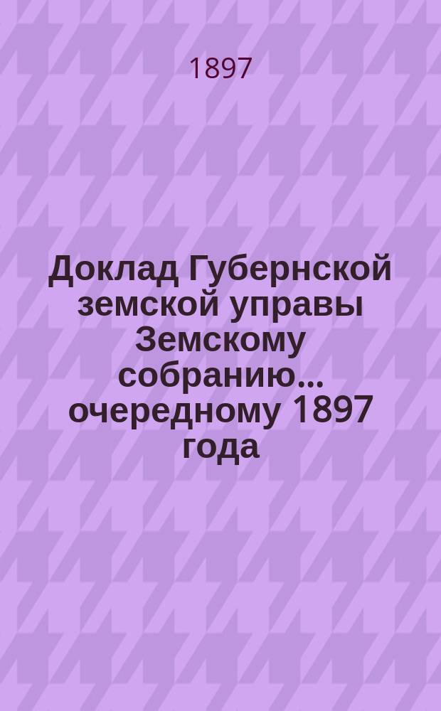 Доклад Губернской земской управы Земскому собранию... ... очередному 1897 года : ... очередному 1897 года. Об исполнении поручения Губернского земского собрания 12-го декабря 1889 г. по составлению сборника постановлений Губернского земского собрания