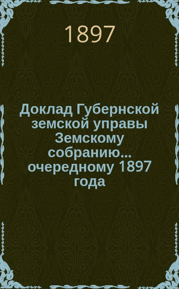 Доклад Губернской земской управы Земскому собранию... ... очередному 1897 года : ... очередному 1897 года. Об организации дорожного дела по Владимирской губернии на счет образованного по закону 1-го июня 1895 года дорожного капитала