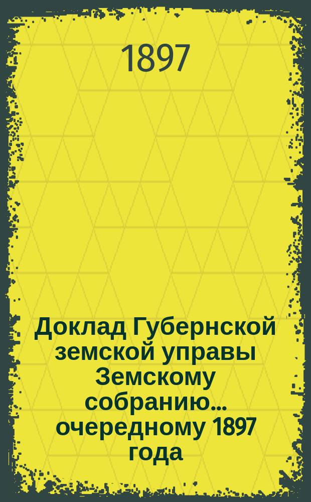 Доклад Губернской земской управы Земскому собранию... ... очередному 1897 года : ... очередному 1897 года. Об открытии действий эмеритальной кассы