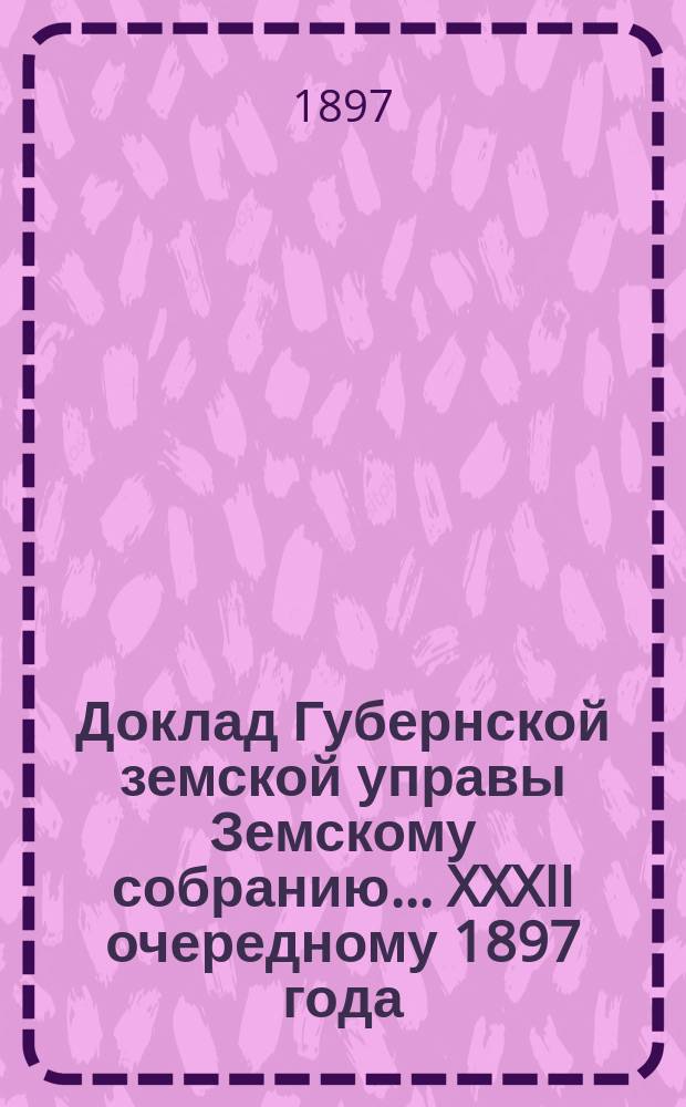 Доклад Губернской земской управы Земскому собранию... ... XXXII очередному [1897 года] : ... XXXII очередному [1897 года]. Об отмене начисления пени на недоимку страховых платежей