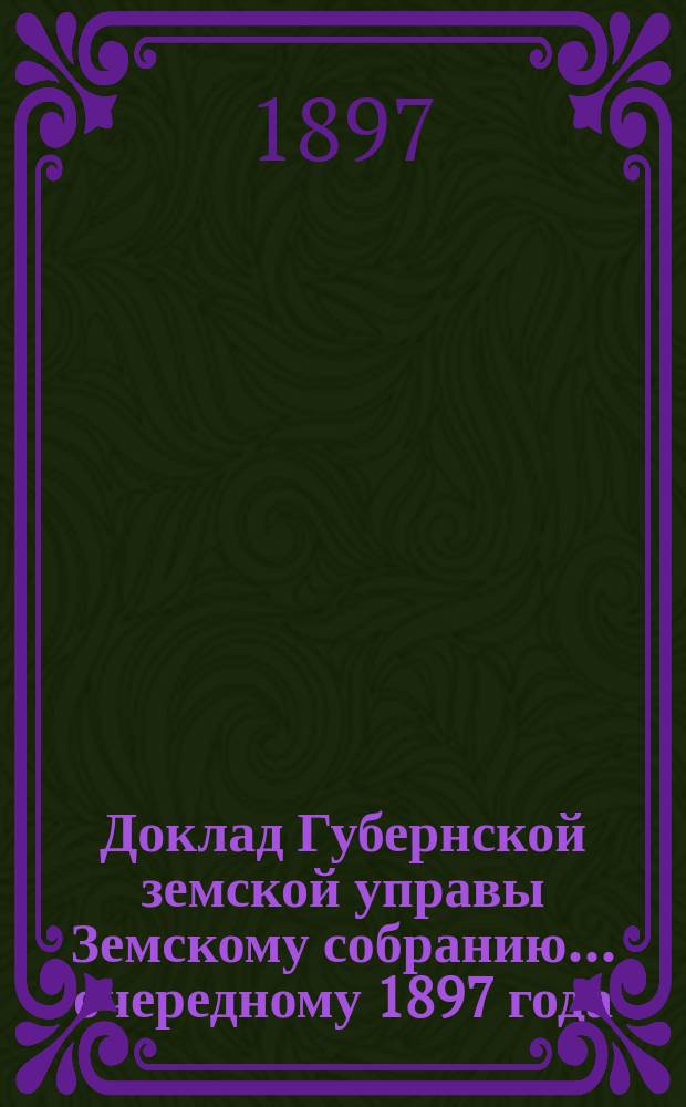 Доклад Губернской земской управы Земскому собранию... ... очередному 1897 года : ... очередному 1897 года. Относительно учреждения бесплатных народных библиотек-читален, с представлением отчета о существующих земских и частных библиотеках-читальнях в губернии