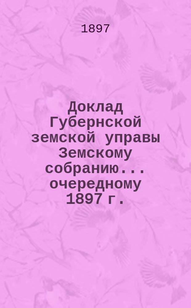 Доклад Губернской земской управы Земскому собранию... ... очередному [1897 г.] : ... очередному [1897 г.]. По Владимирской губернской земской больнице за 1896-1897 г.