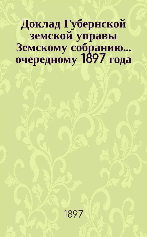 Доклад Губернской земской управы Земскому собранию... ... очередному 1897 года : ... очередному 1897 года. С представлением раскладки государственного поземельного налога между уездами Владимирской губернии на 1899 г.