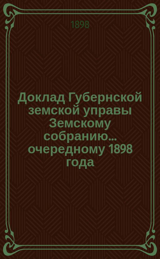 Доклад Губернской земской управы Земскому собранию... ... очередному 1898 года : ... очередному 1898 года. О смете расходов на ремонтное содержание казенных шоссе в 1899 году