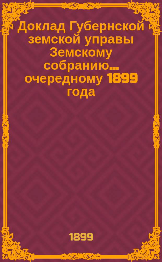 Доклад Губернской земской управы Земскому собранию... ... очередному 1899 года : ... очередному 1899 года. По Эмеритальной кассе