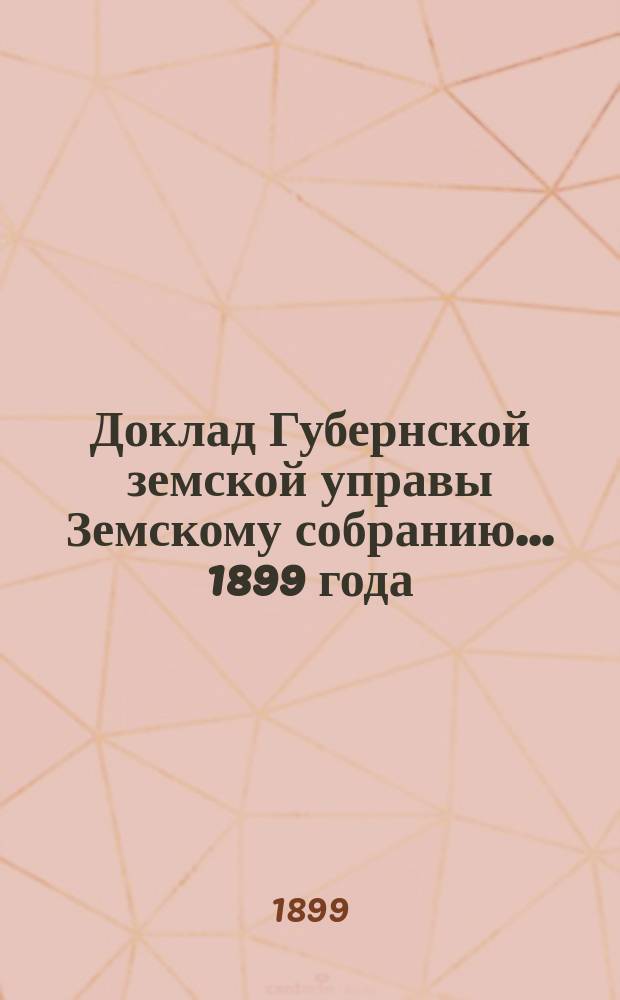 Доклад Губернской земской управы Земскому собранию... 1899 года