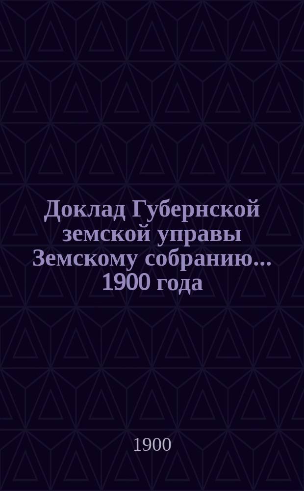 Доклад Губернской земской управы Земскому собранию... 1900 года