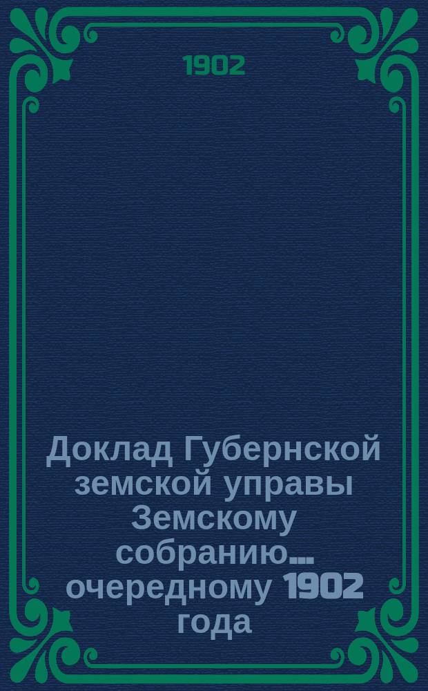 Доклад Губернской земской управы Земскому собранию... ... очередному 1902 года : ... очередному 1902 года. По оценке фабрик и заводов
