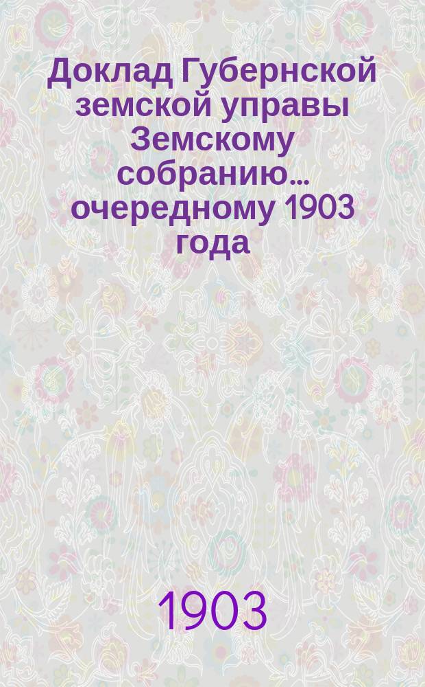 Доклад Губернской земской управы Земскому собранию... ... очередному 1903 года : ... очередному 1903 года. По Эмеритальной кассе