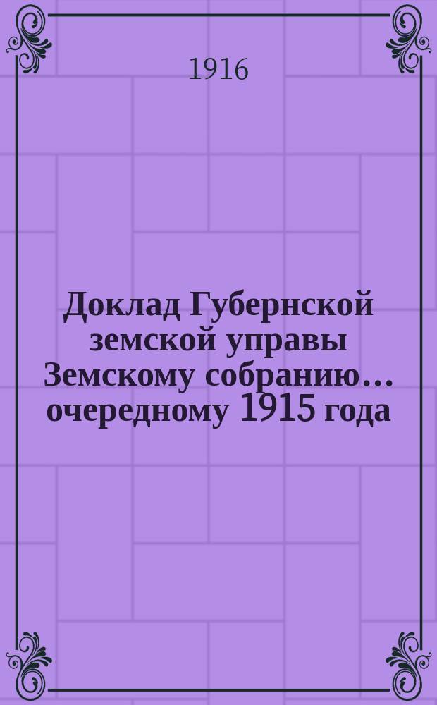 Доклад Губернской земской управы Земскому собранию... ... очередному 1915 года : ... очередному 1915 года. О деятельности Губернской управы и состоящего при ней Военнотехнического бюро по изготовлению предметов снабжения для нужд армии